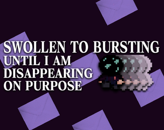 SWOLLEN TO BURSTING UNTIL I AM DISAPPEARING ON PURPOSE Game Cover