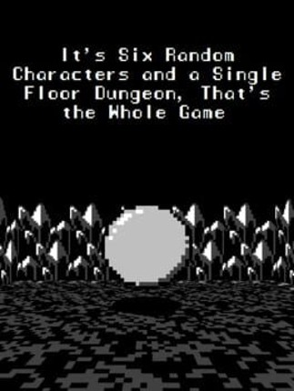 It's Six Random Characters and a Single Floor Dungeon, That's the Whole Game Game Cover