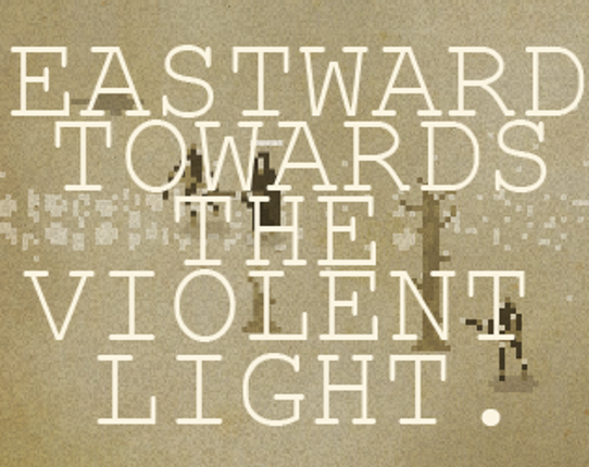 Eastward, Towards The Violent Light. Game Cover